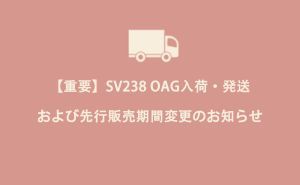 【重要】SV238 OAG入荷・発送および先行販売期間変更のお知らせ