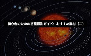 初心者のための惑星撮影ガイド：おすすめ器材(二)