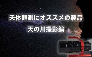 天体撮影にオススメの製品：天の川撮影編